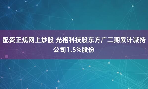 配资正规网上炒股 光格科技股东方广二期累计减持公司1.5%股份
