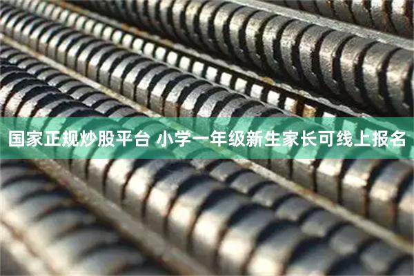 国家正规炒股平台 小学一年级新生家长可线上报名