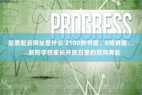 股票配资网址是什么 2100封书信、8场讲座……新阳学校家长开放日里的双向奔赴