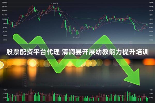 股票配资平台代理 清涧县开展幼教能力提升培训