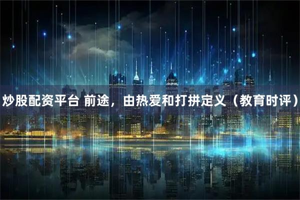 炒股配资平台 前途，由热爱和打拼定义（教育时评）