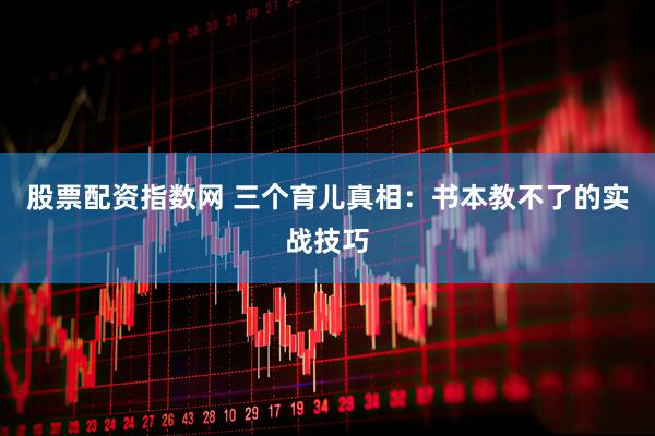 股票配资指数网 三个育儿真相：书本教不了的实战技巧