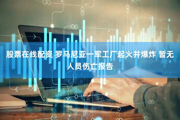 股票在线配资 罗马尼亚一军工厂起火并爆炸 暂无人员伤亡报告