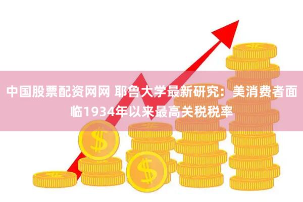中国股票配资网网 耶鲁大学最新研究：美消费者面临1934年以来最高关税税率