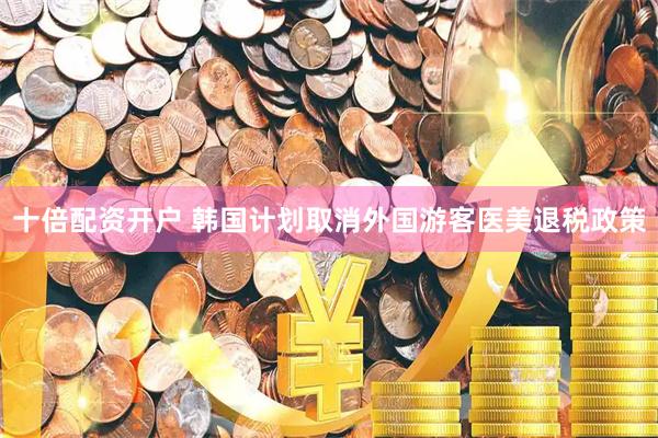 十倍配资开户 韩国计划取消外国游客医美退税政策