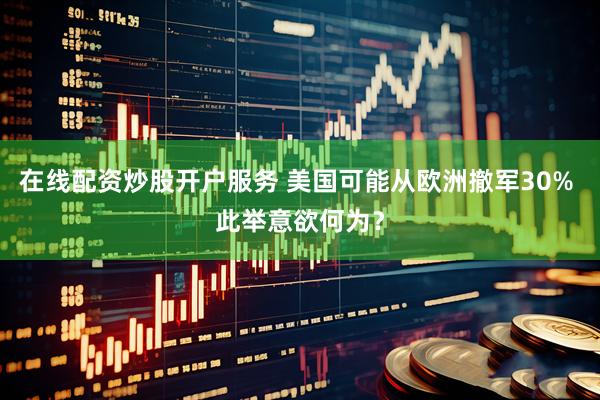 在线配资炒股开户服务 美国可能从欧洲撤军30% 此举意欲何为？