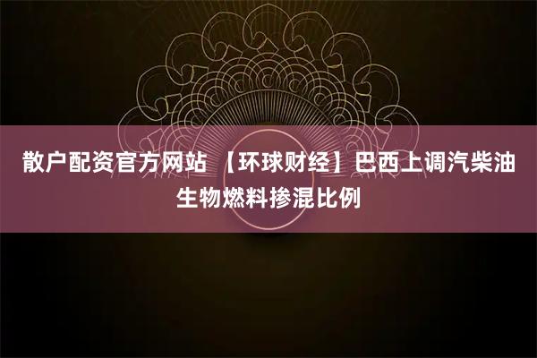 散户配资官方网站 【环球财经】巴西上调汽柴油生物燃料掺混比例