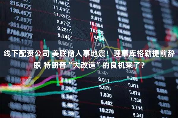 线下配资公司 美联储人事地震！理事库格勒提前辞职 特朗普“大改造”的良机来了？